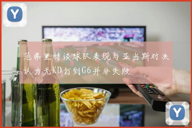 范弗里特谈球队表现与亚当斯对决认为无KD打到G6并非失败
