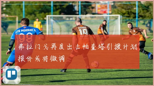 弗拉门戈再度出击帕奎塔引援计划报价或将微调