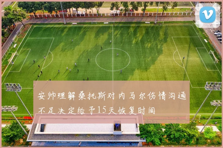 安帅理解桑托斯对内马尔伤情沟通不足决定给予15天恢复时间