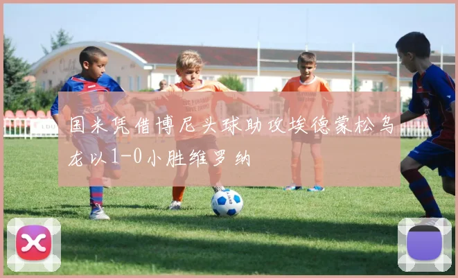 国米凭借博尼头球助攻埃德蒙松乌龙以1-0小胜维罗纳