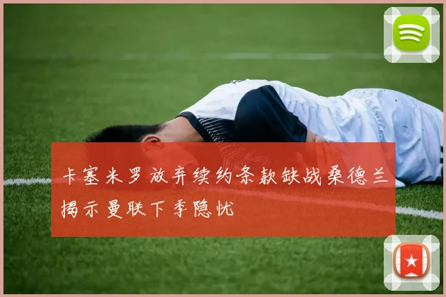 卡塞米罗放弃续约条款缺战桑德兰揭示曼联下季隐忧
