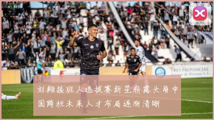 刘翔接班人选拔赛新星崭露头角中国跨栏未来人才布局逐渐清晰